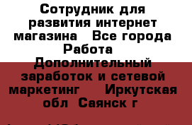 Сотрудник для развития интернет-магазина - Все города Работа » Дополнительный заработок и сетевой маркетинг   . Иркутская обл.,Саянск г.